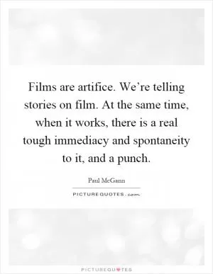 Films are artifice. We’re telling stories on film. At the same time, when it works, there is a real tough immediacy and spontaneity to it, and a punch Picture Quote #1