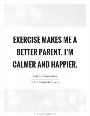 Exercise makes me a better parent. I’m calmer and happier Picture Quote #1