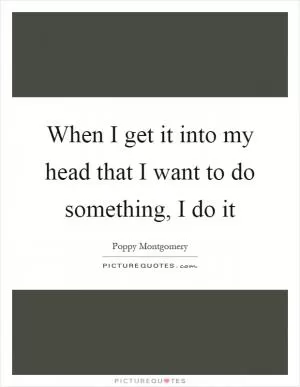 When I get it into my head that I want to do something, I do it Picture Quote #1