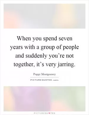 When you spend seven years with a group of people and suddenly you’re not together, it’s very jarring Picture Quote #1