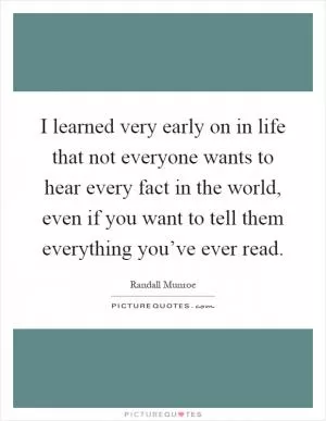 I learned very early on in life that not everyone wants to hear every fact in the world, even if you want to tell them everything you’ve ever read Picture Quote #1