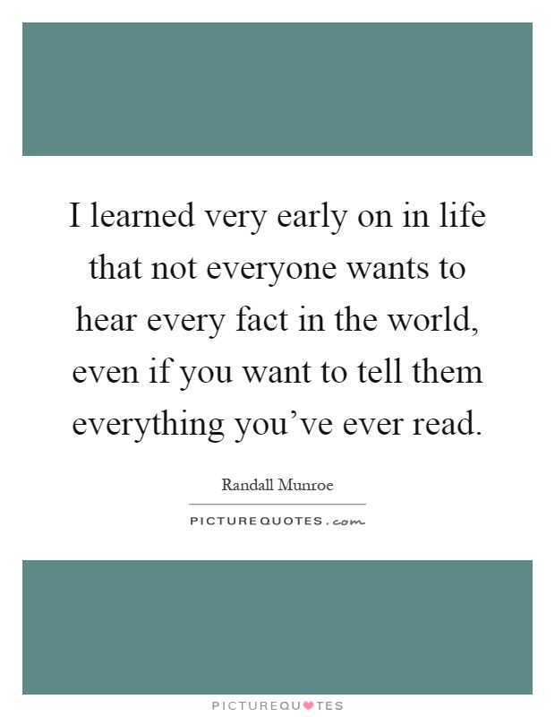 I learned very early on in life that not everyone wants to hear every fact in the world, even if you want to tell them everything you've ever read Picture Quote #1
