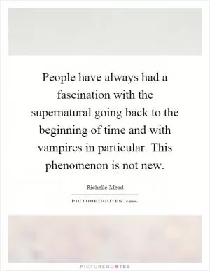 People have always had a fascination with the supernatural going back to the beginning of time and with vampires in particular. This phenomenon is not new Picture Quote #1