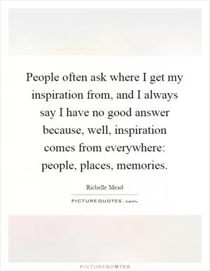 People often ask where I get my inspiration from, and I always say I have no good answer because, well, inspiration comes from everywhere: people, places, memories Picture Quote #1