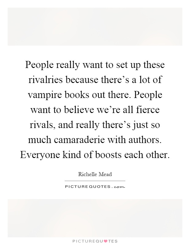 People really want to set up these rivalries because there's a lot of vampire books out there. People want to believe we're all fierce rivals, and really there's just so much camaraderie with authors. Everyone kind of boosts each other Picture Quote #1