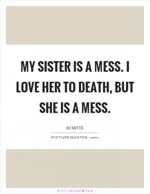 My sister is a mess. I love her to death, but she is a mess Picture Quote #1