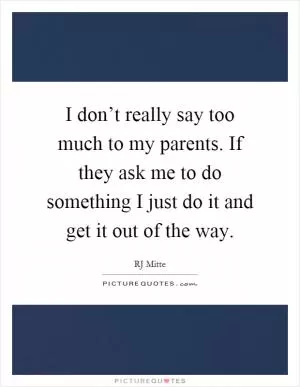 I don’t really say too much to my parents. If they ask me to do something I just do it and get it out of the way Picture Quote #1