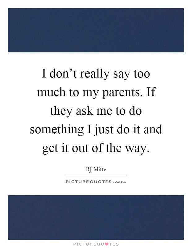 I don't really say too much to my parents. If they ask me to do something I just do it and get it out of the way Picture Quote #1