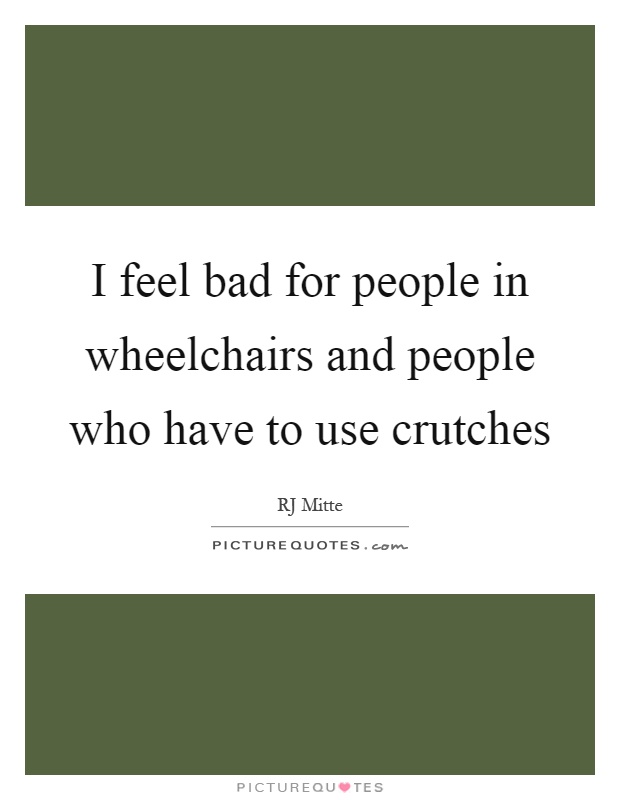 I feel bad for people in wheelchairs and people who have to use crutches Picture Quote #1