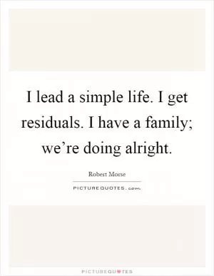 I lead a simple life. I get residuals. I have a family; we’re doing alright Picture Quote #1