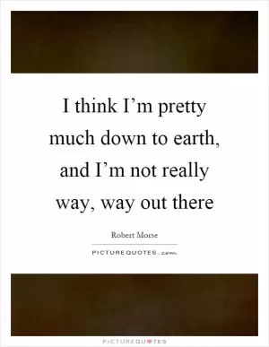I think I’m pretty much down to earth, and I’m not really way, way out there Picture Quote #1