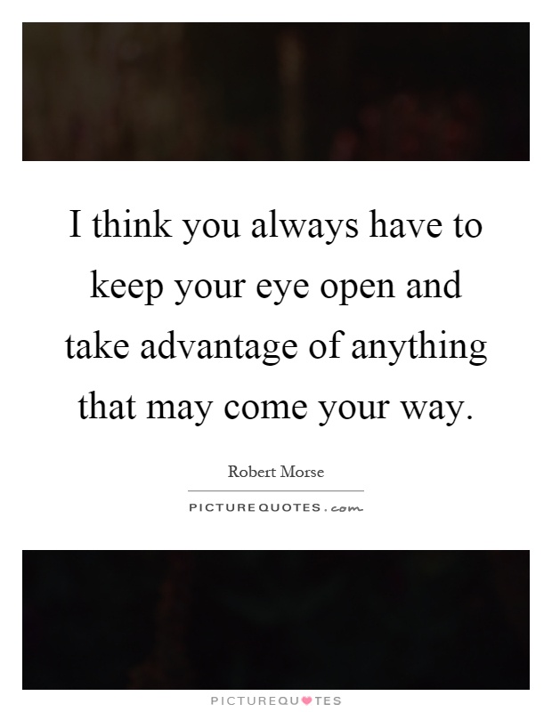 I think you always have to keep your eye open and take advantage of anything that may come your way Picture Quote #1