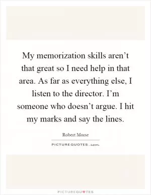 My memorization skills aren’t that great so I need help in that area. As far as everything else, I listen to the director. I’m someone who doesn’t argue. I hit my marks and say the lines Picture Quote #1