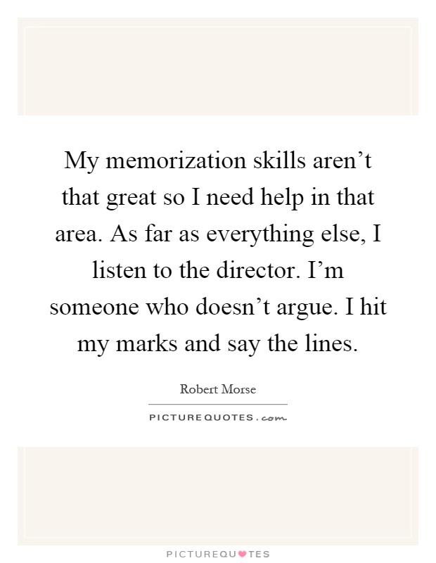 My memorization skills aren't that great so I need help in that area. As far as everything else, I listen to the director. I'm someone who doesn't argue. I hit my marks and say the lines Picture Quote #1