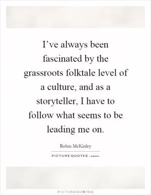 I’ve always been fascinated by the grassroots folktale level of a culture, and as a storyteller, I have to follow what seems to be leading me on Picture Quote #1