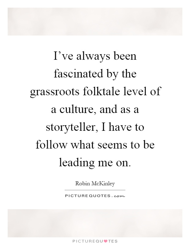 I've always been fascinated by the grassroots folktale level of a culture, and as a storyteller, I have to follow what seems to be leading me on Picture Quote #1