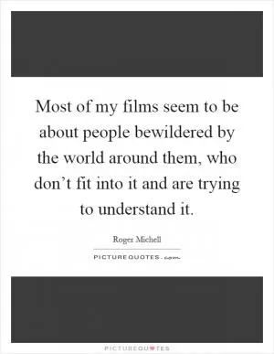 Most of my films seem to be about people bewildered by the world around them, who don’t fit into it and are trying to understand it Picture Quote #1