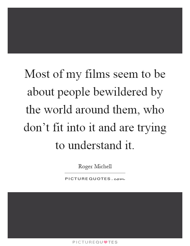 Most of my films seem to be about people bewildered by the world around them, who don't fit into it and are trying to understand it Picture Quote #1