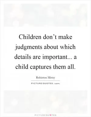 Children don’t make judgments about which details are important... a child captures them all Picture Quote #1
