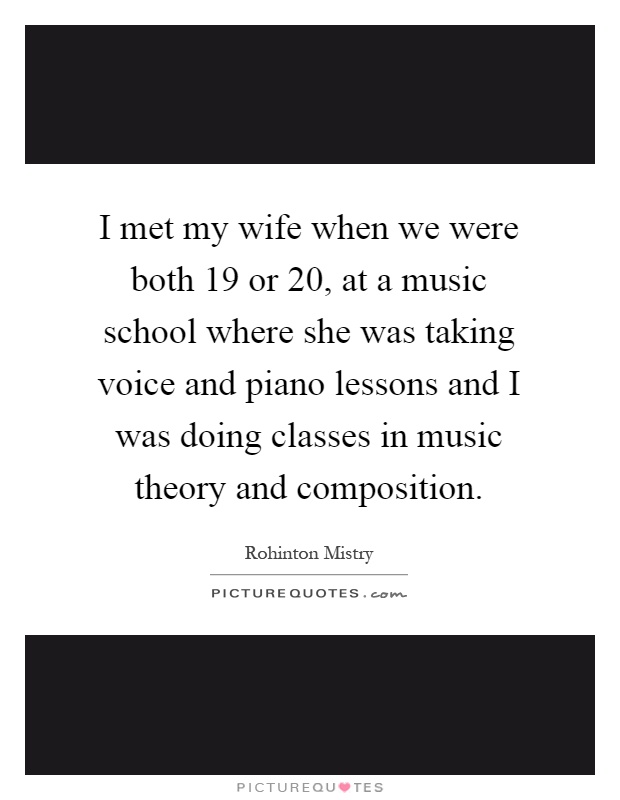 I met my wife when we were both 19 or 20, at a music school where she was taking voice and piano lessons and I was doing classes in music theory and composition Picture Quote #1