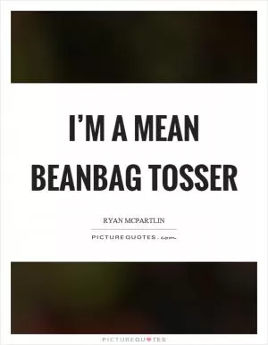 I’m a mean beanbag tosser Picture Quote #1