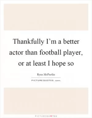 Thankfully I’m a better actor than football player, or at least I hope so Picture Quote #1