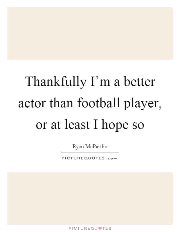 Thankfully I'm a better actor than football player, or at least I hope so Picture Quote #1