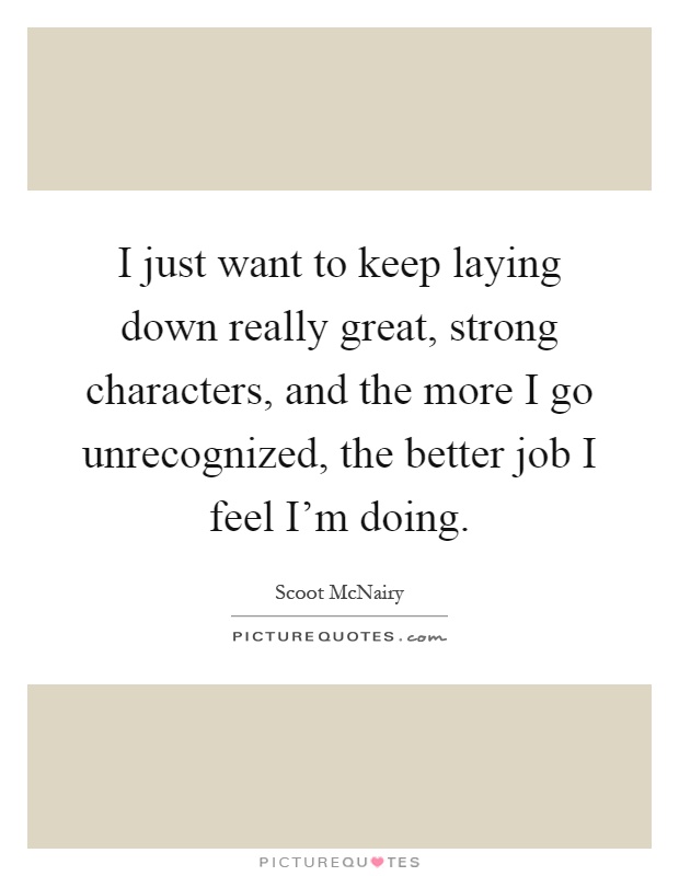 I just want to keep laying down really great, strong characters, and the more I go unrecognized, the better job I feel I'm doing Picture Quote #1