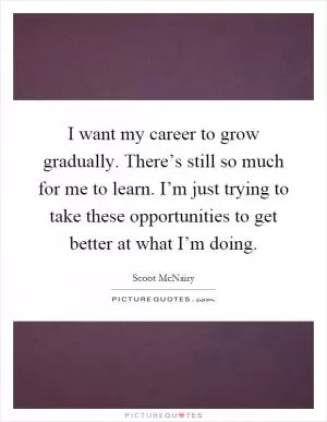 I want my career to grow gradually. There’s still so much for me to learn. I’m just trying to take these opportunities to get better at what I’m doing Picture Quote #1