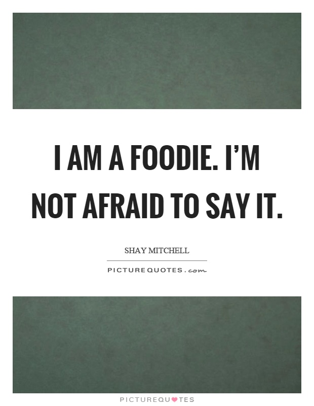 I am a foodie. I'm not afraid to say it Picture Quote #1