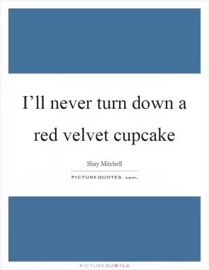 I’ll never turn down a red velvet cupcake Picture Quote #1