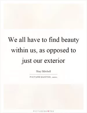 We all have to find beauty within us, as opposed to just our exterior Picture Quote #1