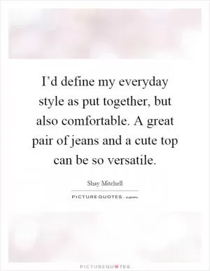I’d define my everyday style as put together, but also comfortable. A great pair of jeans and a cute top can be so versatile Picture Quote #1