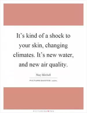 It’s kind of a shock to your skin, changing climates. It’s new water, and new air quality Picture Quote #1
