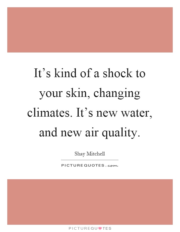 It's kind of a shock to your skin, changing climates. It's new water, and new air quality Picture Quote #1