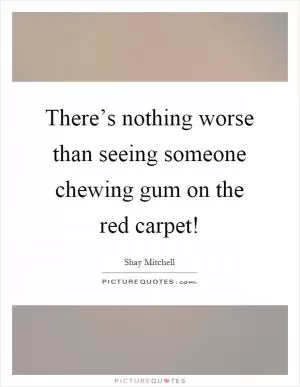 There’s nothing worse than seeing someone chewing gum on the red carpet! Picture Quote #1