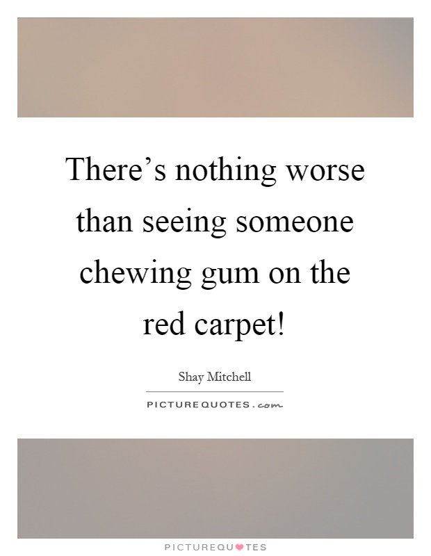 There's nothing worse than seeing someone chewing gum on the red carpet! Picture Quote #1