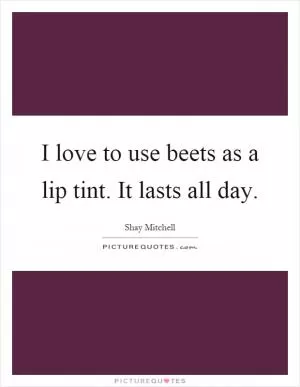 I love to use beets as a lip tint. It lasts all day Picture Quote #1