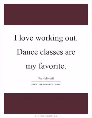 I love working out. Dance classes are my favorite Picture Quote #1