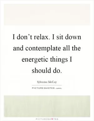 I don’t relax. I sit down and contemplate all the energetic things I should do Picture Quote #1