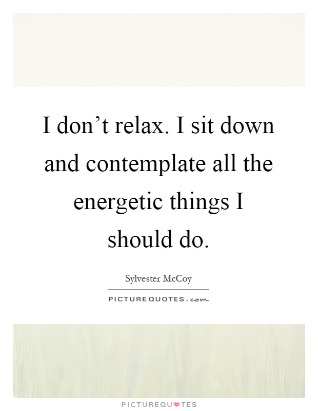 I don't relax. I sit down and contemplate all the energetic things I should do Picture Quote #1