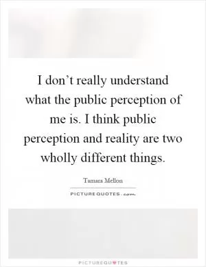 I don’t really understand what the public perception of me is. I think public perception and reality are two wholly different things Picture Quote #1