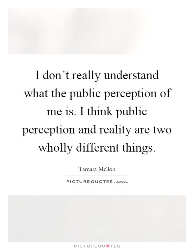 I don't really understand what the public perception of me is. I think public perception and reality are two wholly different things Picture Quote #1