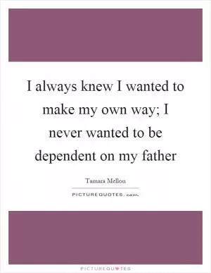I always knew I wanted to make my own way; I never wanted to be dependent on my father Picture Quote #1