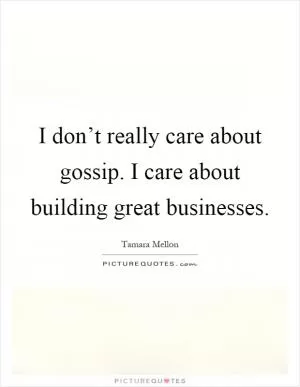 I don’t really care about gossip. I care about building great businesses Picture Quote #1
