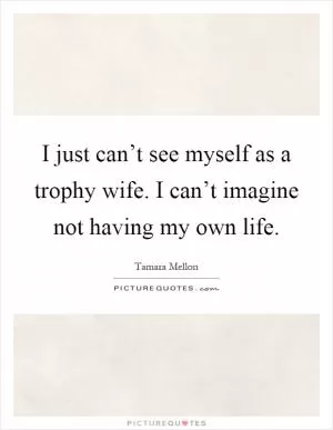 I just can’t see myself as a trophy wife. I can’t imagine not having my own life Picture Quote #1