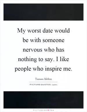 My worst date would be with someone nervous who has nothing to say. I like people who inspire me Picture Quote #1