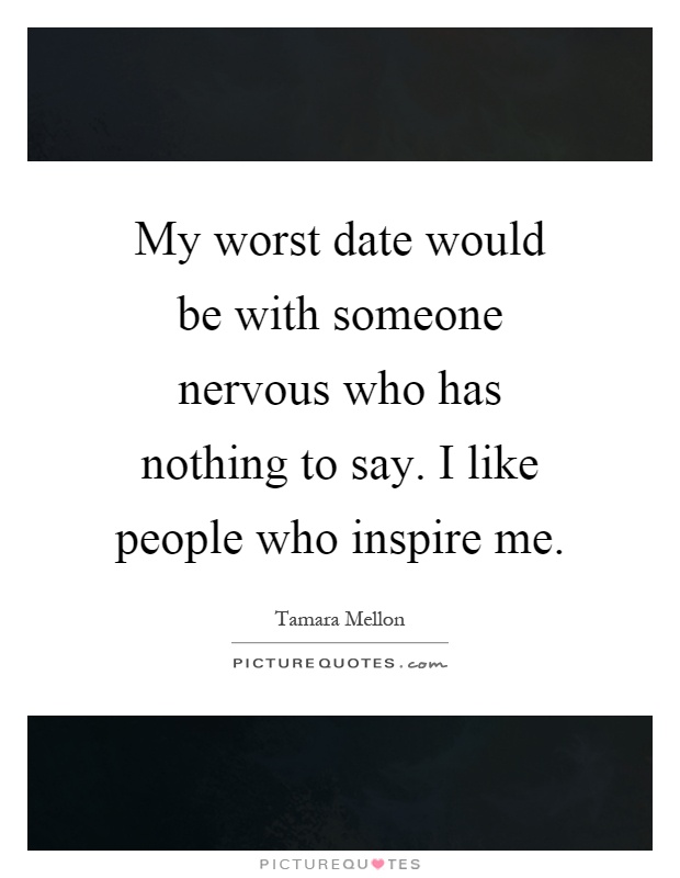 My worst date would be with someone nervous who has nothing to say. I like people who inspire me Picture Quote #1
