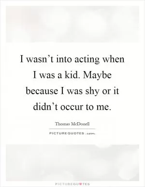 I wasn’t into acting when I was a kid. Maybe because I was shy or it didn’t occur to me Picture Quote #1