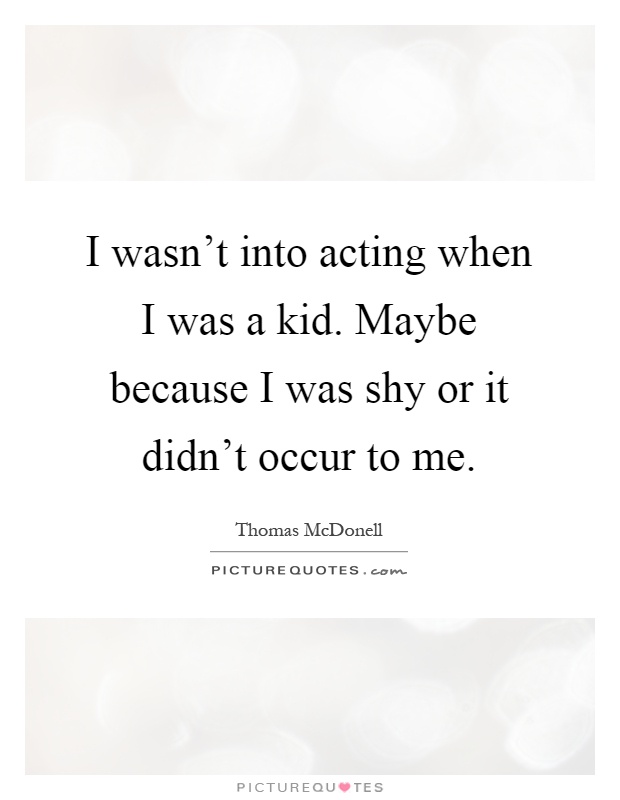 I wasn't into acting when I was a kid. Maybe because I was shy or it didn't occur to me Picture Quote #1